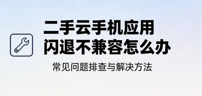 二手云手机应用闪退不兼容怎么办 常见问题排查与解决方法